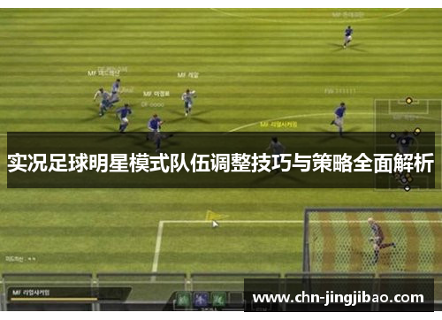 实况足球明星模式队伍调整技巧与策略全面解析 实况足球明星模式队伍调整技巧与策略全面解析