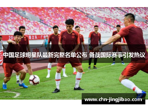 中国足球明星队最新完整名单公布 备战国际赛事引发热议