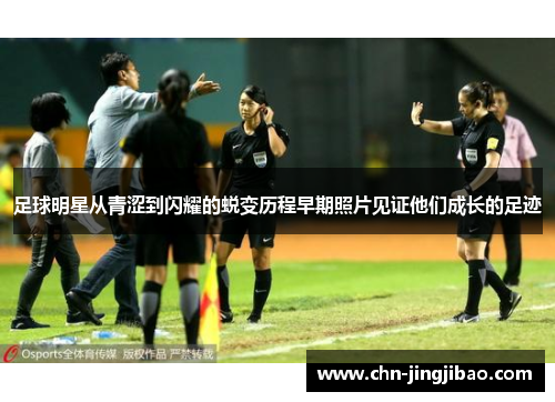 足球明星从青涩到闪耀的蜕变历程早期照片见证他们成长的足迹 足球明星从青涩到闪耀的蜕变历程早期照片见证他们成长的足迹