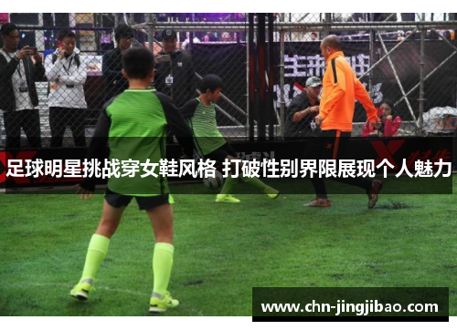 足球明星挑战穿女鞋风格 打破性别界限展现个人魅力 足球明星挑战穿女鞋风格 打破性别界限展现个人魅力