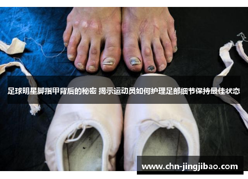 足球明星脚指甲背后的秘密 揭示运动员如何护理足部细节保持最佳状态