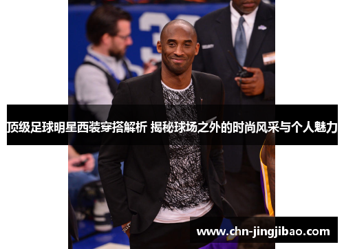 顶级足球明星西装穿搭解析 揭秘球场之外的时尚风采与个人魅力 顶级足球明星西装穿搭解析 揭秘球场之外的时尚风采与个人魅力