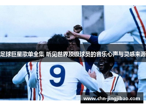 足球巨星歌单全集 听见世界顶级球员的音乐心声与灵感来源 足球巨星歌单全集 听见世界顶级球员的音乐心声与灵感来源