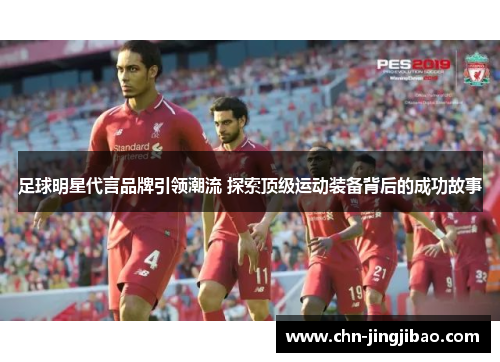 足球明星代言品牌引领潮流 探索顶级运动装备背后的成功故事 足球明星代言品牌引领潮流 探索顶级运动装备背后的成功故事