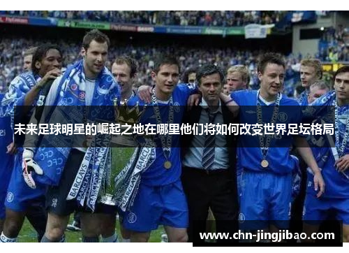 未来足球明星的崛起之地在哪里他们将如何改变世界足坛格局 未来足球明星的崛起之地在哪里他们将如何改变世界足坛格局