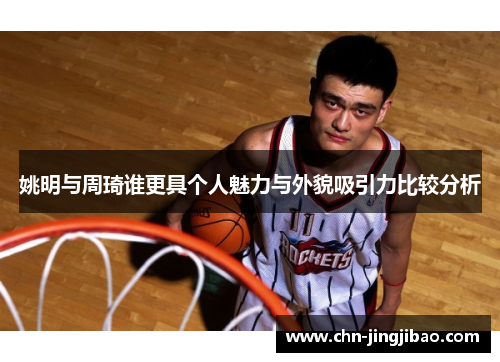 姚明与周琦谁更具个人魅力与外貌吸引力比较分析