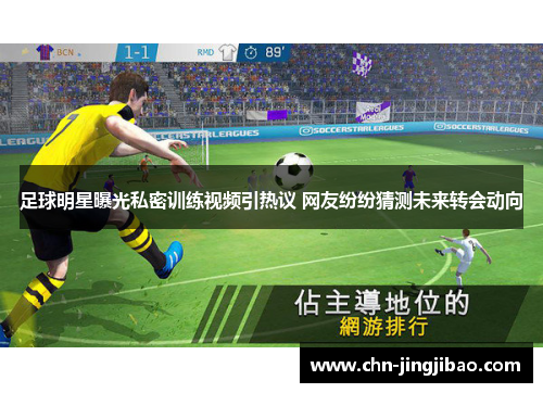 足球明星曝光私密训练视频引热议 网友纷纷猜测未来转会动向