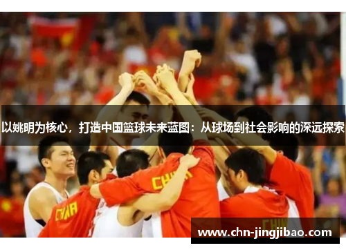 以姚明为核心，打造中国篮球未来蓝图：从球场到社会影响的深远探索