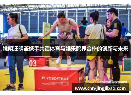 姚明汪明荃携手共话体育与娱乐跨界合作的创新与未来