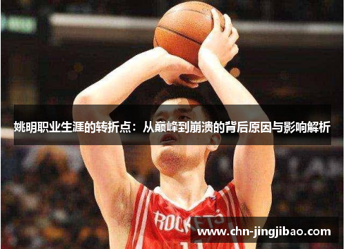 姚明职业生涯的转折点:从巅峰到崩溃的背后原因与影响解析 姚明职业生涯的转折点:从巅峰到崩溃的背后原因与影响解析