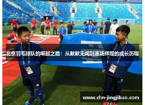 北京羽毛球队的崛起之路：从默默无闻到赛场辉煌的成长历程