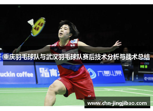 重庆羽毛球队与武汉羽毛球队赛后技术分析与战术总结