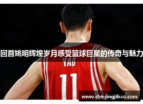 回首姚明辉煌岁月感受篮球巨星的传奇与魅力