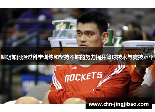 姚明如何通过科学训练和坚持不懈的努力提升篮球技术与竞技水平