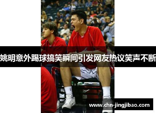 姚明意外踢球搞笑瞬间引发网友热议笑声不断