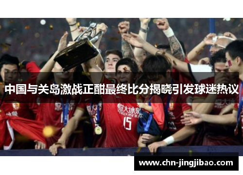 中国与关岛激战正酣最终比分揭晓引发球迷热议