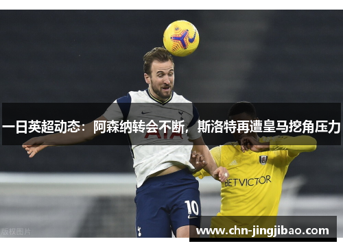 一日英超动态：阿森纳转会不断，斯洛特再遭皇马挖角压力