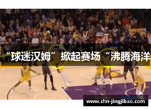 “球迷汉姆”掀起赛场“沸腾海洋” “球迷汉姆”掀起赛场“沸腾海洋”