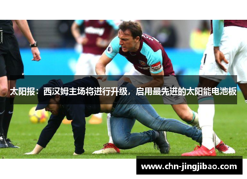 太阳报：西汉姆主场将进行升级，启用最先进的太阳能电池板