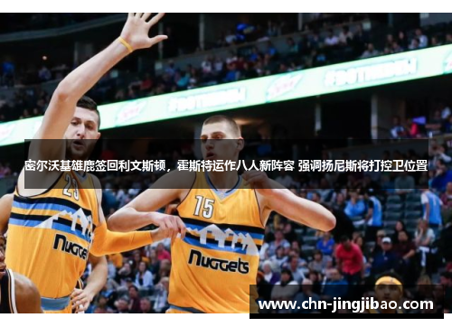 密尔沃基雄鹿签回利文斯顿，霍斯特运作八人新阵容 强调扬尼斯将打控卫位置