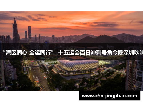 “湾区同心 全运同行” 十五运会百日冲刺号角今晚深圳吹响