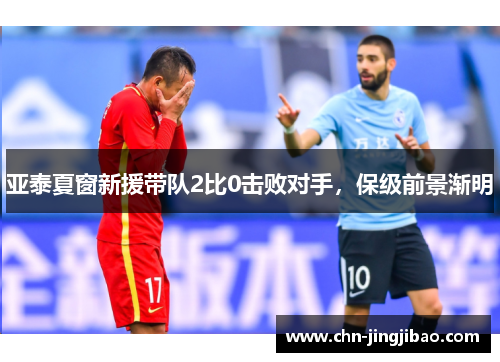 亚泰夏窗新援带队2比0击败对手,保级前景渐明 亚泰夏窗新援带队2比0击败对手,保级前景渐明