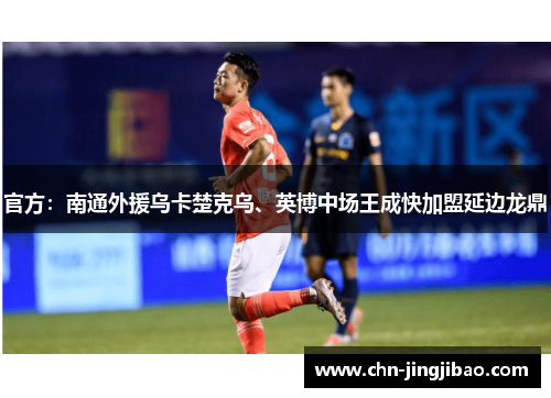 官方：南通外援乌卡楚克乌、英博中场王成快加盟延边龙鼎