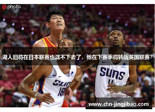 湖人旧将在日本联赛也混不下去了，他在下赛季将转战英国联赛？