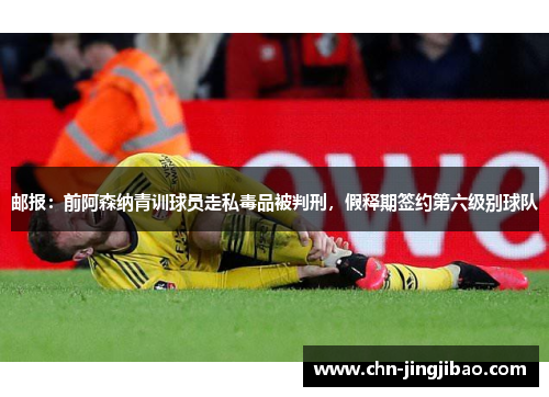 邮报：前阿森纳青训球员走私毒品被判刑，假释期签约第六级别球队