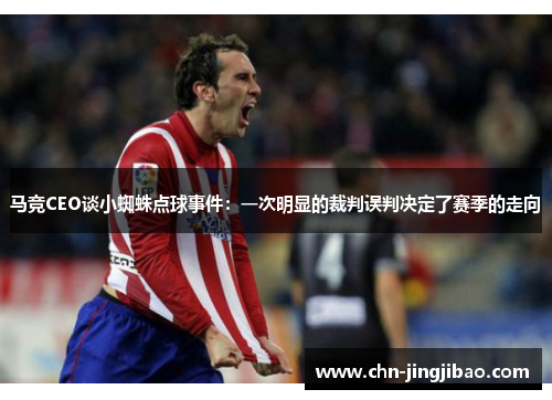 马竞CEO谈小蜘蛛点球事件：一次明显的裁判误判决定了赛季的走向