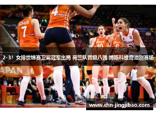 2-3！女排世锦赛卫冕冠军出局 荷兰队晋级八强 博斯科维奇泪别赛场